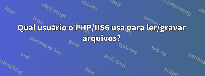 Qual usuário o PHP/IIS6 usa para ler/gravar arquivos?