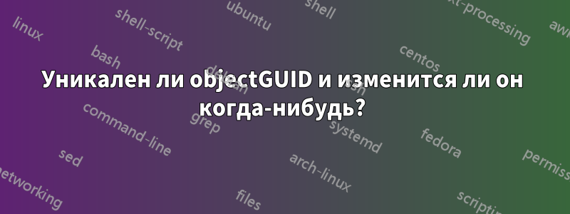 Уникален ли objectGUID и изменится ли он когда-нибудь?