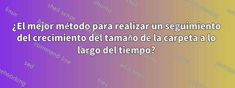 ¿El mejor método para realizar un seguimiento del crecimiento del tamaño de la carpeta a lo largo del tiempo?