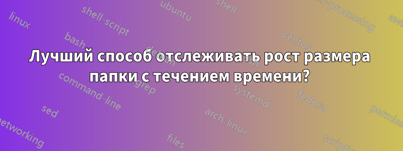 Лучший способ отслеживать рост размера папки с течением времени?