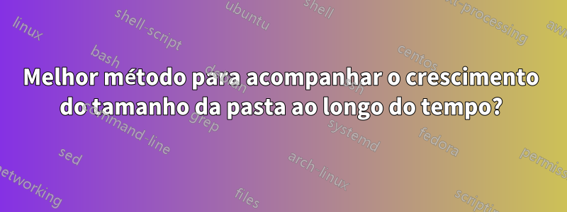 Melhor método para acompanhar o crescimento do tamanho da pasta ao longo do tempo?