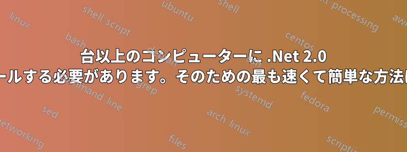 50 台以上のコンピューターに .Net 2.0 をインストールする必要があります。そのための最も速くて簡単な方法は何ですか?