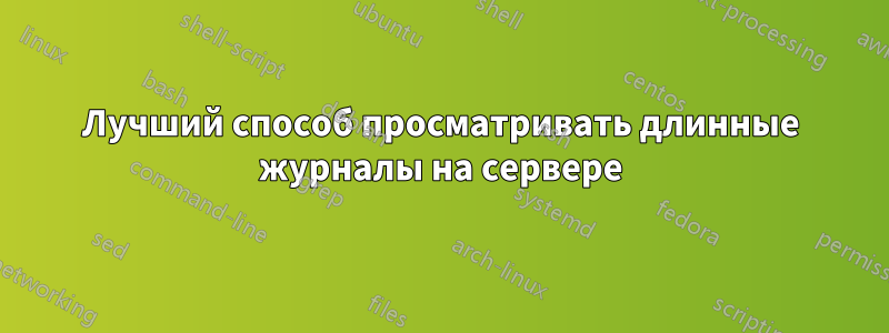 Лучший способ просматривать длинные журналы на сервере