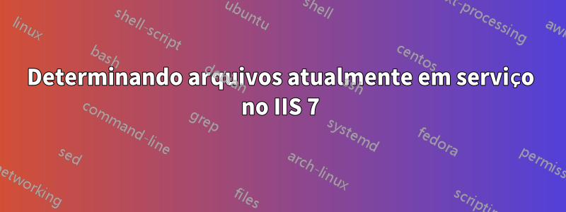 Determinando arquivos atualmente em serviço no IIS 7