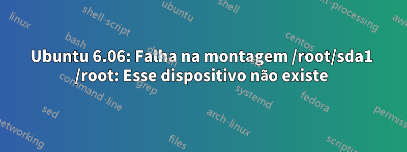 Ubuntu 6.06: Falha na montagem /root/sda1 /root: Esse dispositivo não existe