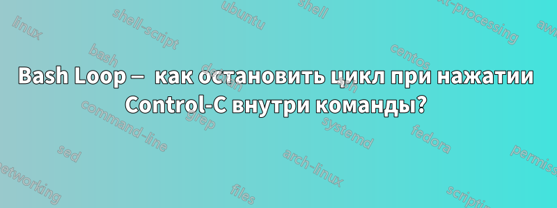 Bash Loop — как остановить цикл при нажатии Control-C внутри команды?