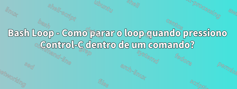 Bash Loop - Como parar o loop quando pressiono Control-C dentro de um comando?