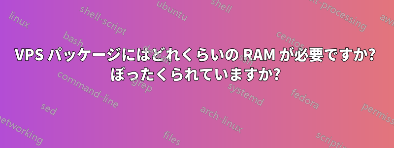 VPS パッケージにはどれくらいの RAM が必要ですか? ぼったくられていますか?