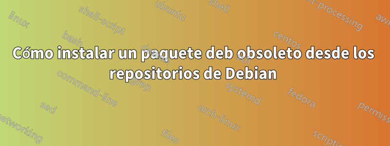 Cómo instalar un paquete deb obsoleto desde los repositorios de Debian