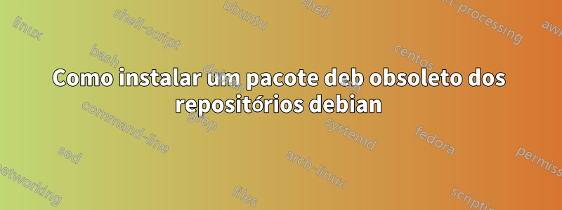 Como instalar um pacote deb obsoleto dos repositórios debian