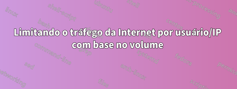 Limitando o tráfego da Internet por usuário/IP com base no volume