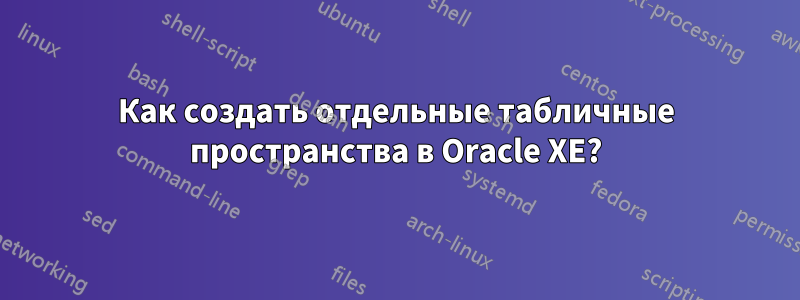 Как создать отдельные табличные пространства в Oracle XE?