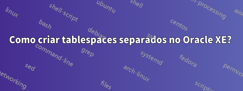 Como criar tablespaces separados no Oracle XE?