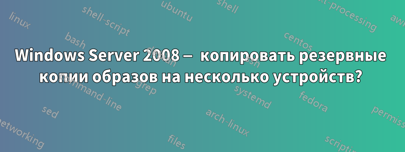 Windows Server 2008 — копировать резервные копии образов на несколько устройств?