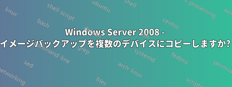 Windows Server 2008 - イメージバックアップを複数のデバイスにコピーしますか?