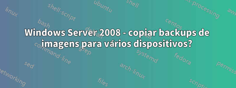 Windows Server 2008 - copiar backups de imagens para vários dispositivos?