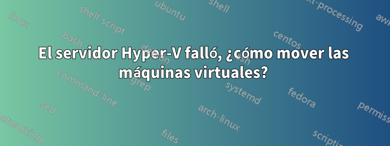 El servidor Hyper-V falló, ¿cómo mover las máquinas virtuales?