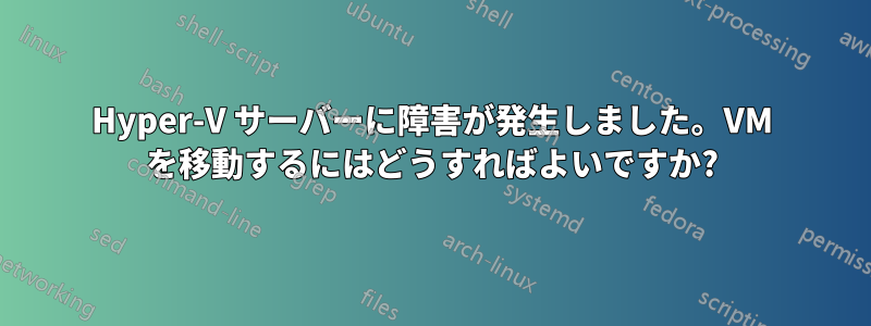 Hyper-V サーバーに障害が発生しました。VM を移動するにはどうすればよいですか?