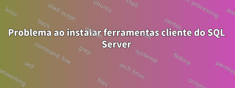 Problema ao instalar ferramentas cliente do SQL Server