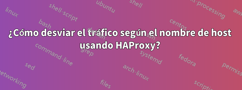 ¿Cómo desviar el tráfico según el nombre de host usando HAProxy?