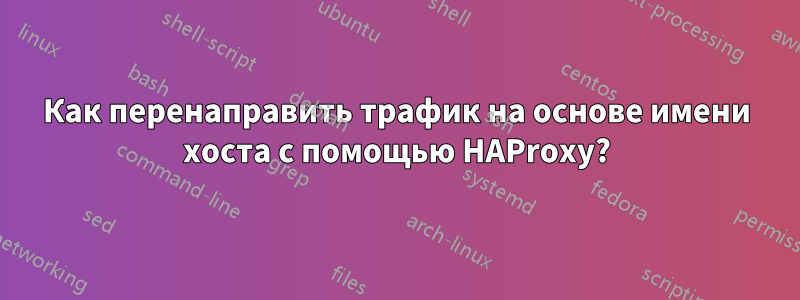 Как перенаправить трафик на основе имени хоста с помощью HAProxy?