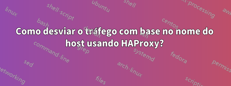 Como desviar o tráfego com base no nome do host usando HAProxy?