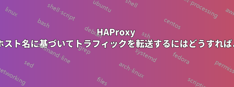 HAProxy を使用してホスト名に基づいてトラフィックを転送するにはどうすればよいですか?