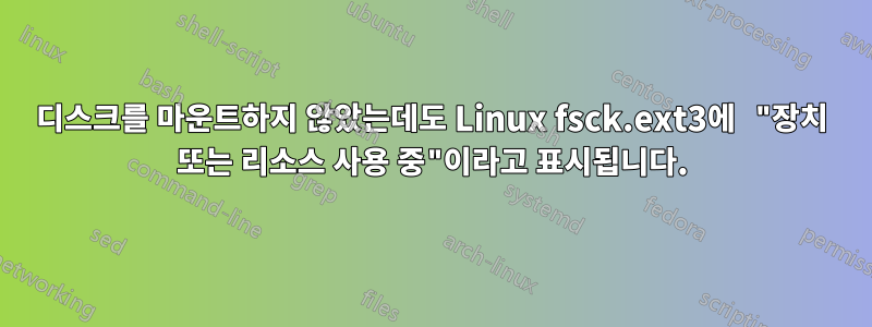 디스크를 마운트하지 않았는데도 Linux fsck.ext3에 "장치 또는 리소스 사용 중"이라고 표시됩니다.