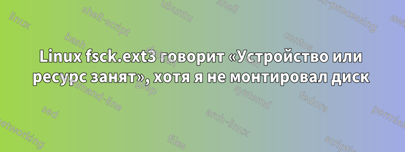 Linux fsck.ext3 говорит «Устройство или ресурс занят», хотя я не монтировал диск