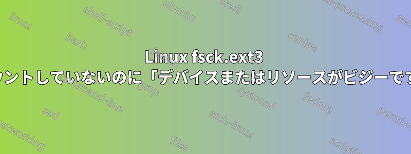 Linux fsck.ext3 はディスクをマウントしていないのに「デバイスまたはリソースがビジーです」と表示します