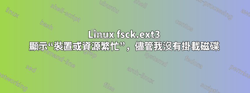 Linux fsck.ext3 顯示“裝置或資源繁忙”，儘管我沒有掛載磁碟