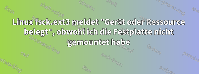 Linux fsck.ext3 meldet "Gerät oder Ressource belegt", obwohl ich die Festplatte nicht gemountet habe