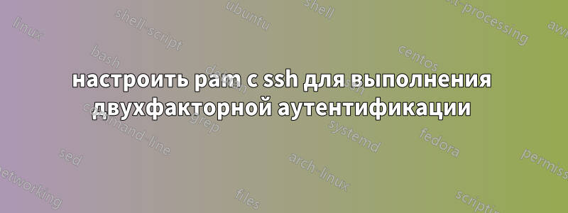 настроить pam с ssh для выполнения двухфакторной аутентификации