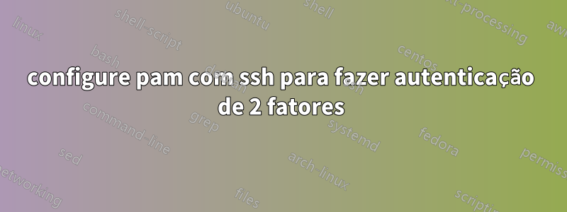 configure pam com ssh para fazer autenticação de 2 fatores