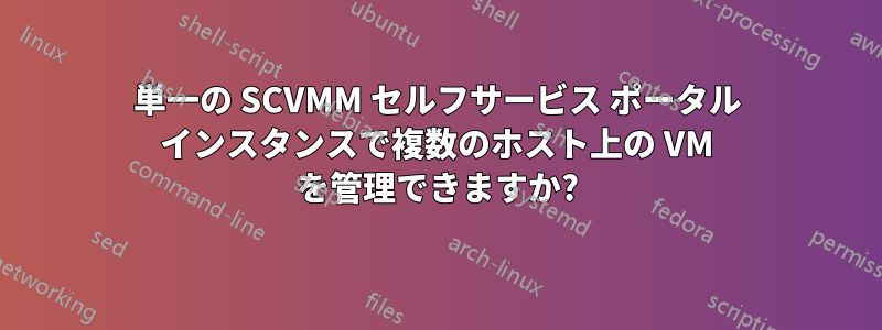 単一の SCVMM セルフサービス ポータル インスタンスで複数のホスト上の VM を管理できますか?