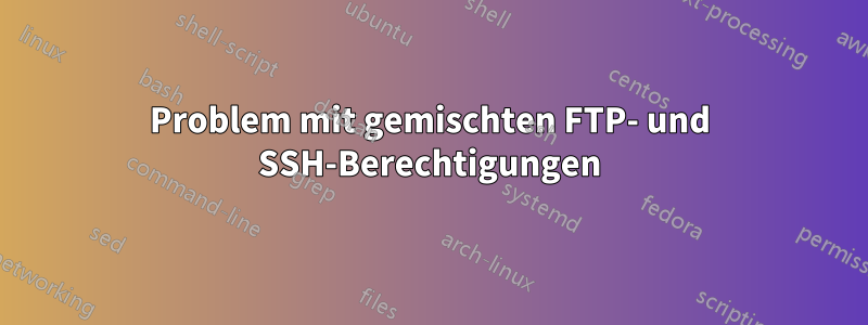 Problem mit gemischten FTP- und SSH-Berechtigungen