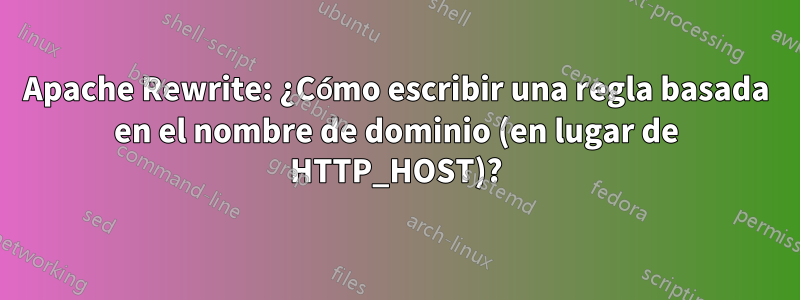 Apache Rewrite: ¿Cómo escribir una regla basada en el nombre de dominio (en lugar de HTTP_HOST)?