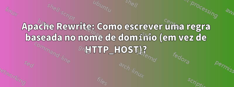 Apache Rewrite: Como escrever uma regra baseada no nome de domínio (em vez de HTTP_HOST)?