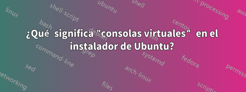 ¿Qué significa "consolas virtuales" en el instalador de Ubuntu?