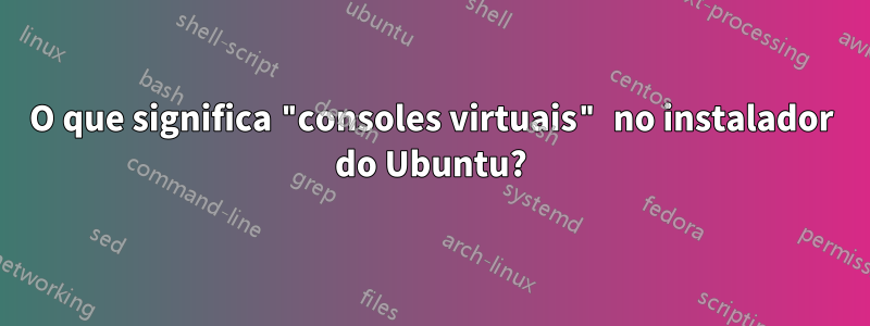 O que significa "consoles virtuais" no instalador do Ubuntu?