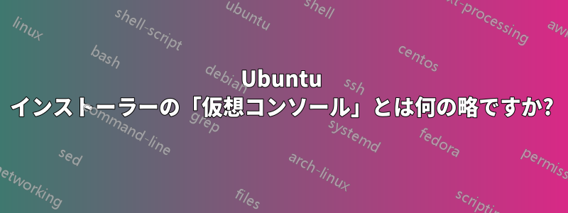 Ubuntu インストーラーの「仮想コンソール」とは何の略ですか?