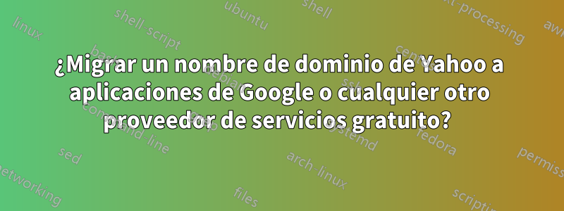 ¿Migrar un nombre de dominio de Yahoo a aplicaciones de Google o cualquier otro proveedor de servicios gratuito? 