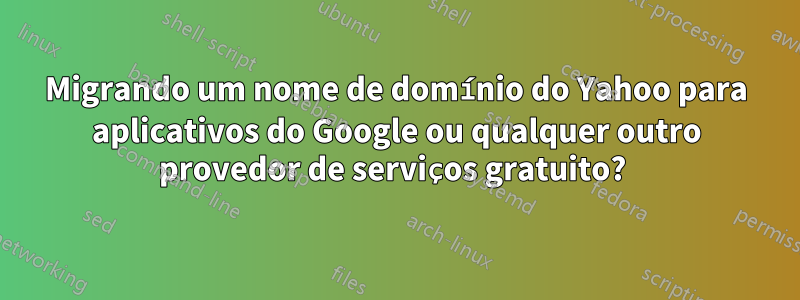 Migrando um nome de domínio do Yahoo para aplicativos do Google ou qualquer outro provedor de serviços gratuito? 