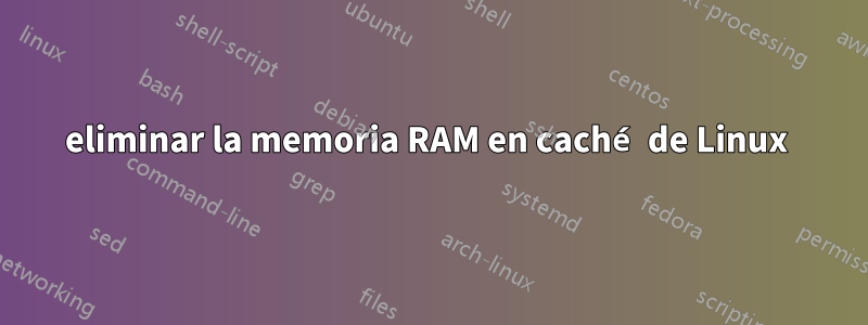 eliminar la memoria RAM en caché de Linux 