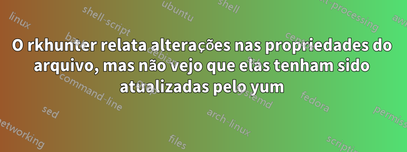 O rkhunter relata alterações nas propriedades do arquivo, mas não vejo que elas tenham sido atualizadas pelo yum