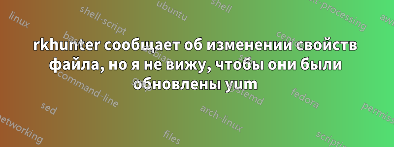 rkhunter сообщает об изменении свойств файла, но я не вижу, чтобы они были обновлены yum