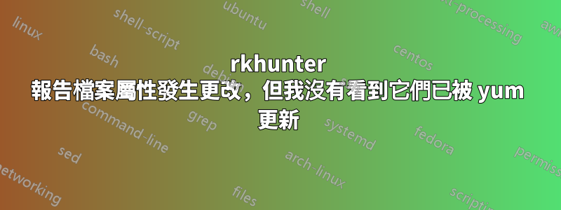 rkhunter 報告檔案屬性發生更改，但我沒有看到它們已被 yum 更新