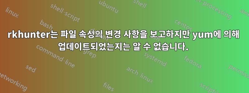 rkhunter는 파일 속성의 변경 사항을 보고하지만 yum에 의해 업데이트되었는지는 알 수 없습니다.