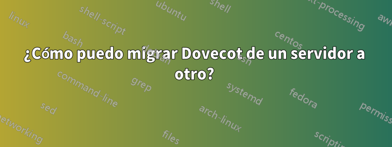 ¿Cómo puedo migrar Dovecot de un servidor a otro?