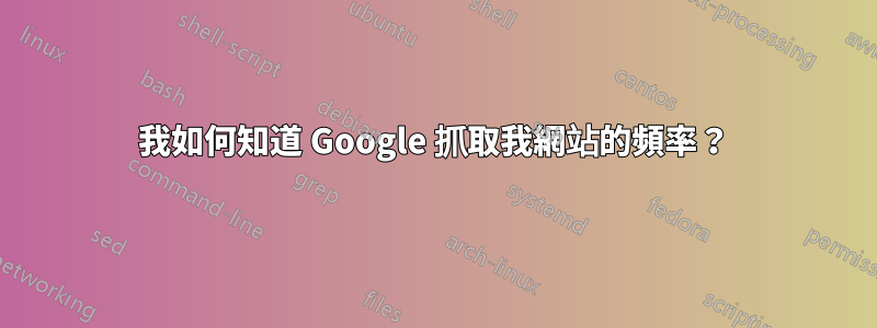 我如何知道 Google 抓取我網站的頻率？